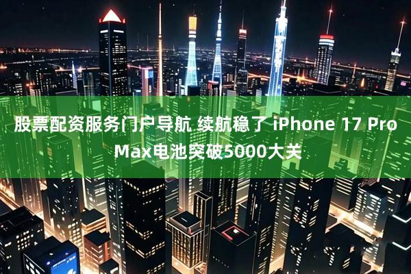 股票配资服务门户导航 续航稳了 iPhone 17 Pro Max电池突破5000大关