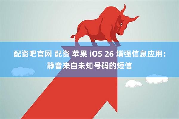 配资吧官网 配资 苹果 iOS 26 增强信息应用：静音来自未知号码的短信