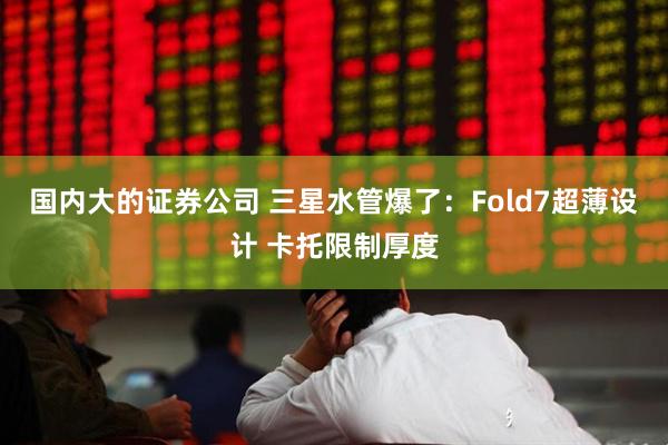 国内大的证券公司 三星水管爆了：Fold7超薄设计 卡托限制厚度