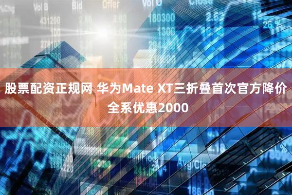 股票配资正规网 华为Mate XT三折叠首次官方降价 全系优惠2000