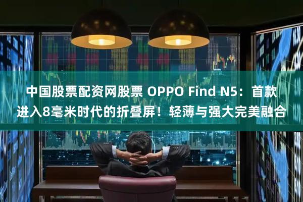 中国股票配资网股票 OPPO Find N5：首款进入8毫米时代的折叠屏！轻薄与强大完美融合
