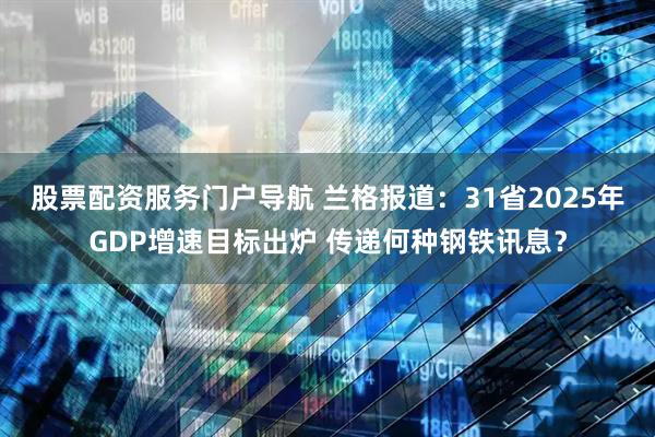 股票配资服务门户导航 兰格报道：31省2025年GDP增速目标出炉 传递何种钢铁讯息？