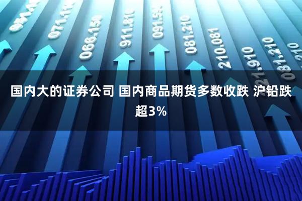 国内大的证券公司 国内商品期货多数收跌 沪铅跌超3%