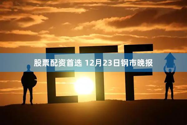 股票配资首选 12月23日钢市晚报