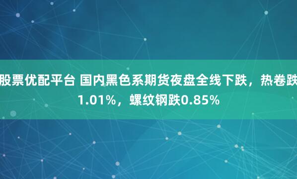 股票优配平台 国内黑色系期货夜盘全线下跌，热卷跌1.01%，螺纹钢跌0.85%