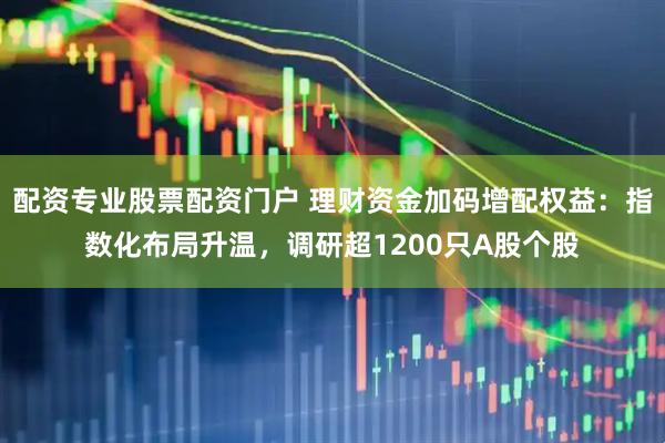 配资专业股票配资门户 理财资金加码增配权益：指数化布局升温，调研超1200只A股个股