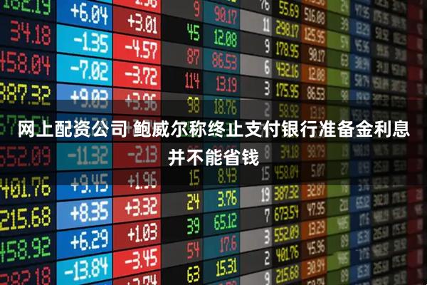 网上配资公司 鲍威尔称终止支付银行准备金利息并不能省钱