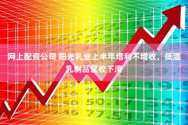 网上配资公司 阳光乳业上半年增利不增收，低温乳制品营收下滑