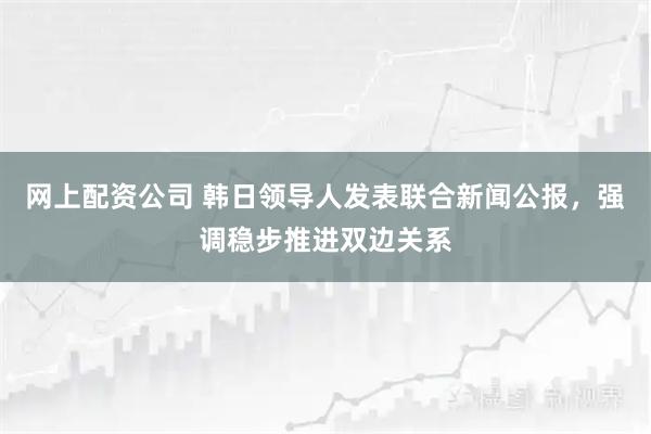 网上配资公司 韩日领导人发表联合新闻公报，强调稳步推进双边关系