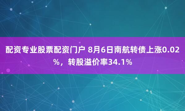 配资专业股票配资门户 8月6日南航转债上涨0.02%，转股溢价率34.1%