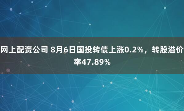 网上配资公司 8月6日国投转债上涨0.2%，转股溢价率47.89%
