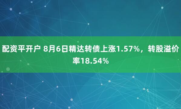 配资平开户 8月6日精达转债上涨1.57%，转股溢价率18.54%