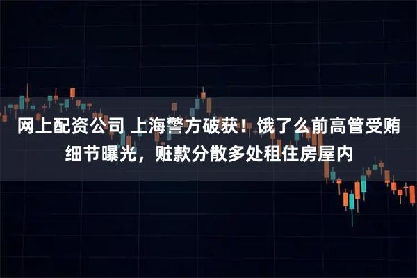 网上配资公司 上海警方破获！饿了么前高管受贿细节曝光，赃款分散多处租住房屋内
