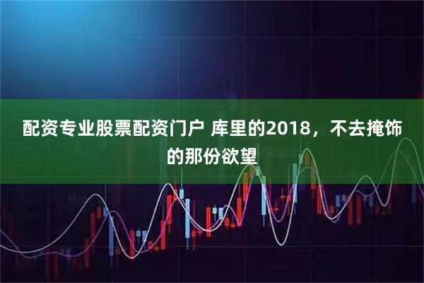 配资专业股票配资门户 库里的2018，不去掩饰的那份欲望