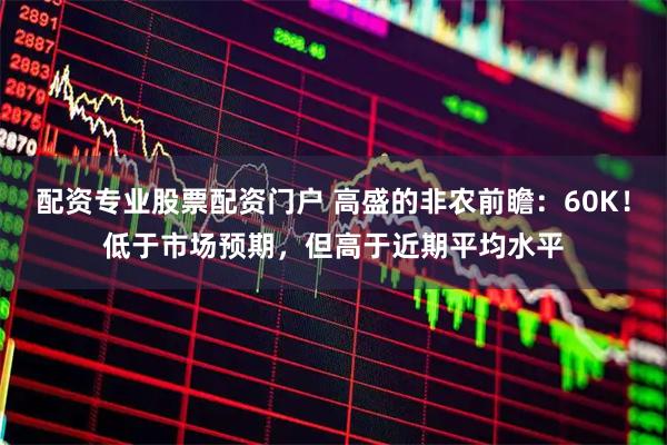 配资专业股票配资门户 高盛的非农前瞻：60K！低于市场预期，但高于近期平均水平
