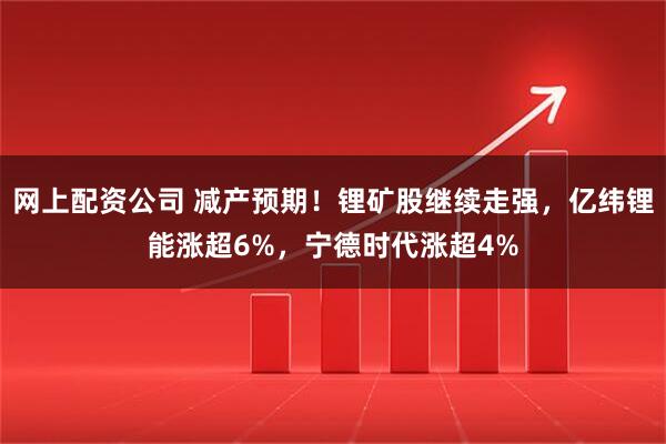 网上配资公司 减产预期！锂矿股继续走强，亿纬锂能涨超6%，宁德时代涨超4%