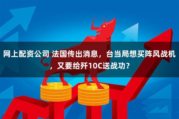 网上配资公司 法国传出消息,台当局想买阵风战机,又要给歼10C送战功?
