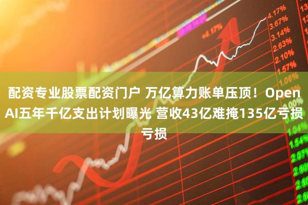 配资专业股票配资门户 万亿算力账单压顶!OpenAI五年千亿支出计划曝光 营收43亿难掩135亿亏损