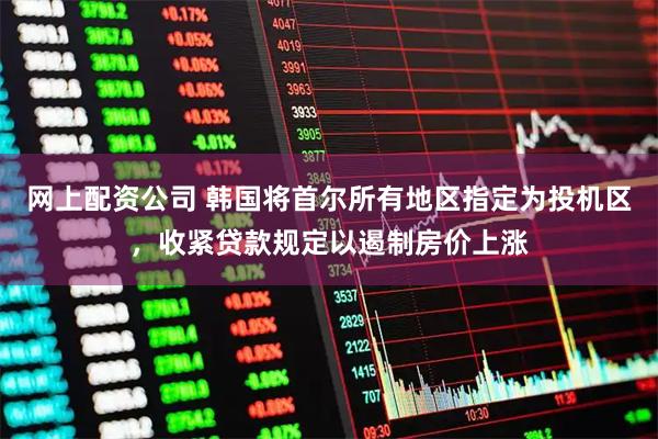 网上配资公司 韩国将首尔所有地区指定为投机区,收紧贷款规定以遏制房价上涨