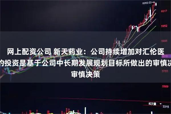 网上配资公司 新天药业:公司持续增加对汇伦医药的投资是基于公司中长期发展规划目标所做出的审慎决策