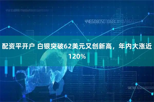 配资平开户 白银突破62美元又创新高,年内大涨近120%