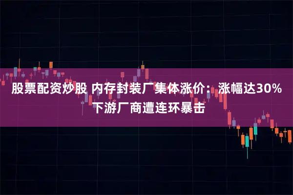 股票配资炒股 内存封装厂集体涨价：涨幅达30% 下游厂商遭连环暴击